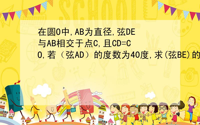 在圆O中,AB为直径,弦DE与AB相交于点C,且CD=CO,若（弦AD）的度数为40度,求(弦BE)的度数(ps:AB不垂直于DE）图请自己画