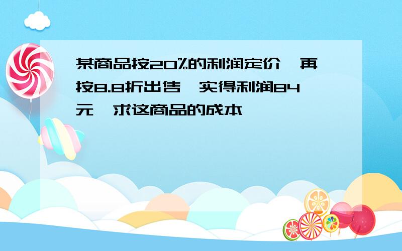 某商品按20%的利润定价,再按8.8折出售,实得利润84元,求这商品的成本