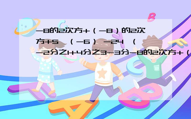 -8的2次方+（-8）的2次方+5×（-6） -24×(-2分之1+4分之3-3分-8的2次方+（-8）的2次方+5×（-6）-24×(-2分之1+4分之3-3分之1)39又24分之23×（-12）-1的2012次方+（-1）的5次方×(3分之1-2分之1)÷3分之1-|-2|