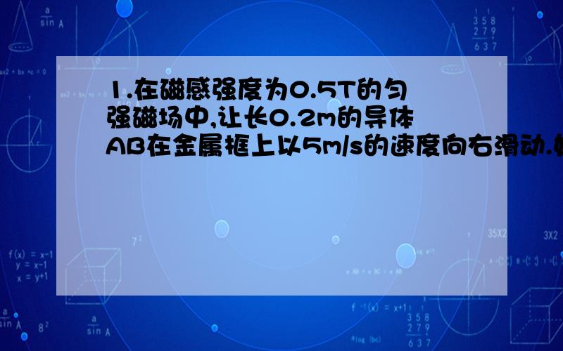 1.在磁感强度为0.5T的匀强磁场中,让长0.2m的导体AB在金属框上以5m/s的速度向右滑动.如果R1=2Ω,R2=1Ω,其他导线上的电阻忽略不计.试求R1,R2和AB中的电流各是多大.请会做的前辈帮帮忙,我有100多分,