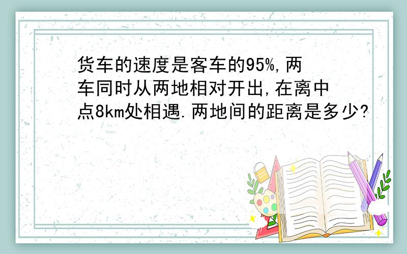 货车的速度是客车的95%,两车同时从两地相对开出,在离中点8km处相遇.两地间的距离是多少?