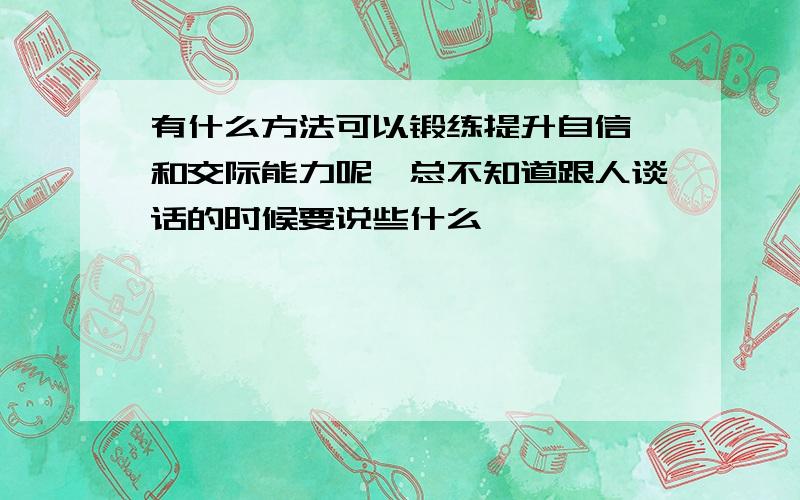 有什么方法可以锻练提升自信,和交际能力呢,总不知道跟人谈话的时候要说些什么