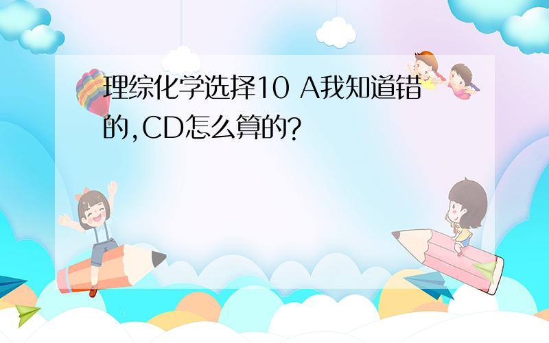 理综化学选择10 A我知道错的,CD怎么算的?