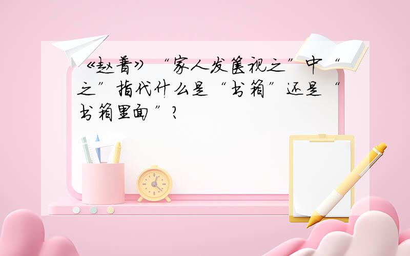 《赵普》“家人发箧视之”中“之”指代什么是“书箱”还是“书箱里面”?