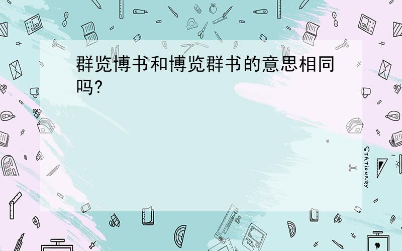 群览博书和博览群书的意思相同吗?