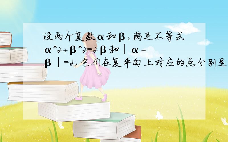 设两个复数α和β,满足不等式α^2+β^2=2β和│α-β│=2,它们在复平面上对应的点分别是A,B,坐标原点为O设两个复数α和β，满足不等式α^2+β^2=2β和│α-β│=2，它们在复平面上对应的点分别是A,B,