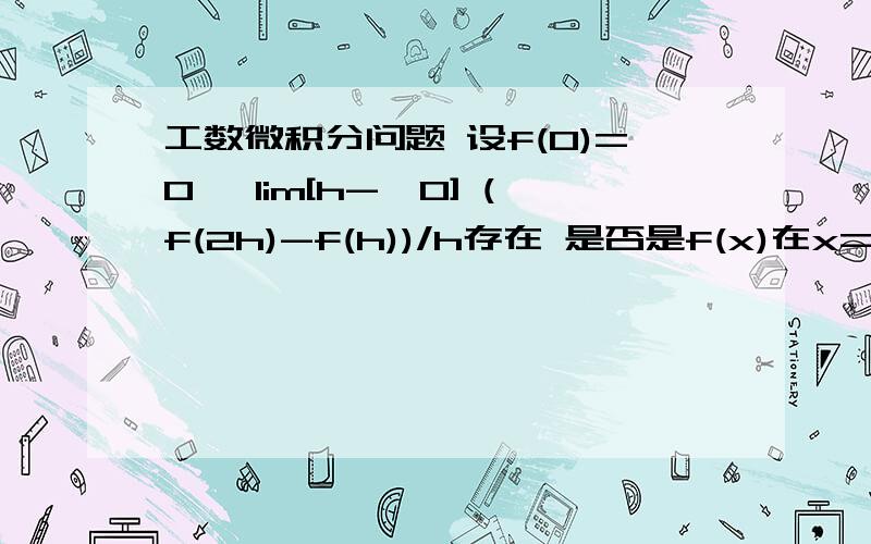 工数微积分问题 设f(0)=0 ,lim[h->0] (f(2h)-f(h))/h存在 是否是f(x)在x=0可导的充要条件