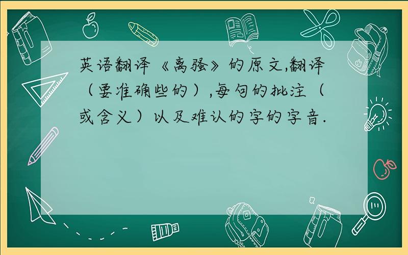 英语翻译《离骚》的原文,翻译（要准确些的）,每句的批注（或含义）以及难认的字的字音.