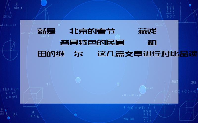 就是 《北京的春节》 《藏戏》 《各具特色的民居》 《和田的维吾尔》 这几篇文章进行对比品读 速求