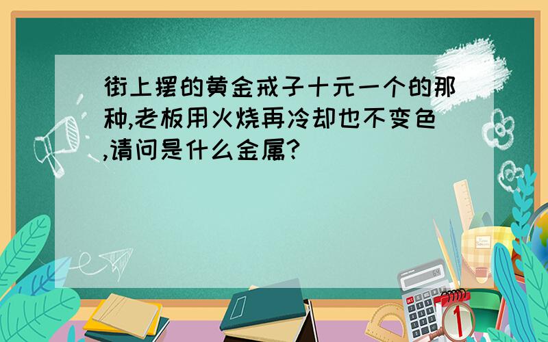 街上摆的黄金戒子十元一个的那种,老板用火烧再冷却也不变色,请问是什么金属?