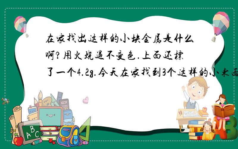 在家找出这样的小块金属是什么啊?用火烧过不变色.上面还标了一个4.2g.今天在家找到3个这样的小东西不知道是什么？四角形长1厘米宽1厘米厚3.5毫米。底部略小。高开始还有锈的感觉后面烧