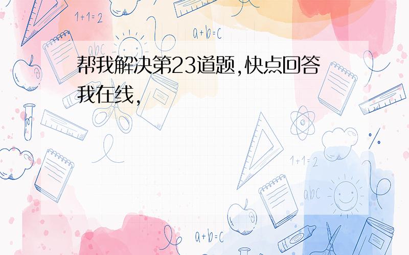 帮我解决第23道题,快点回答我在线,