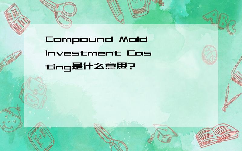 Compound Mold Investment Casting是什么意思?