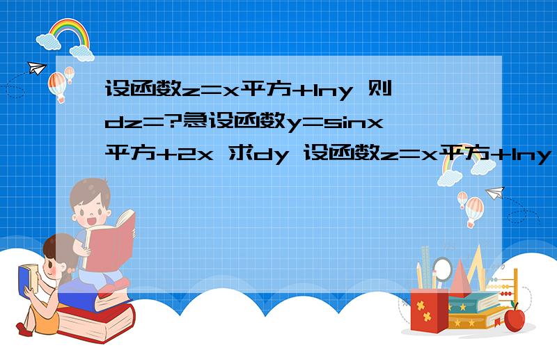 设函数z=x平方+lny 则dz=?急设函数y=sinx平方+2x 求dy 设函数z=x平方+lny 则dz=?求曲线y=x平方与直线y=0，x=1所围成的平面图形的体积v