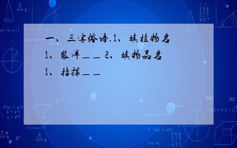 一、三字俗语.1、填植物名 1、装洋＿＿ 2、填物品名 1、指挥＿＿