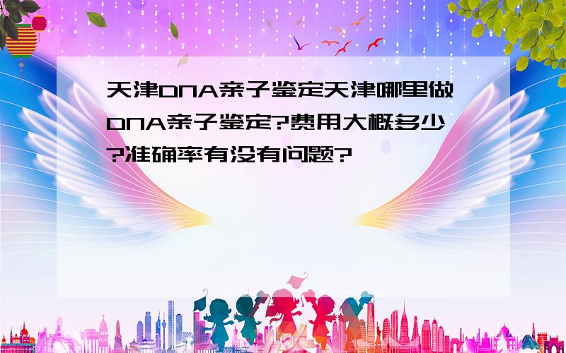 天津DNA亲子鉴定天津哪里做DNA亲子鉴定?费用大概多少?准确率有没有问题?