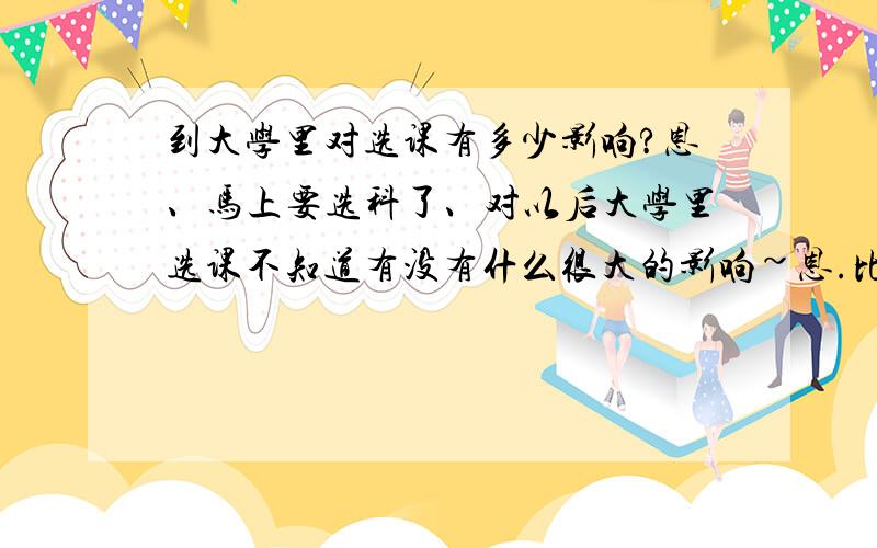 到大学里对选课有多少影响?恩、马上要选科了、对以后大学里选课不知道有没有什么很大的影响~恩.比如说我想选工商管理、会有限制么?还有想问问的就是、上海有那几所大学是不收选生物