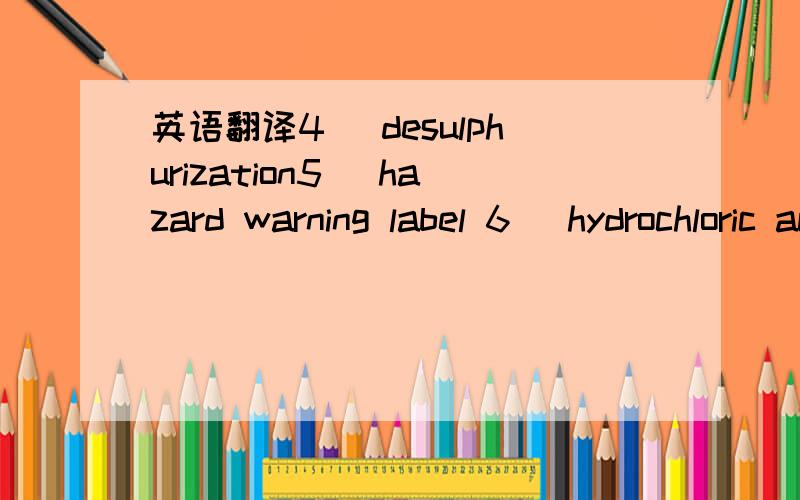 英语翻译4) desulphurization5) hazard warning label 6) hydrochloric acid 7) litmus paper8) nitric acid 9) nitrogen oxides 10) pH paper 11) pH scale 12) sodium hydroxide 13) sulphur dioxide14) sulphuric acid 15) universal indicator