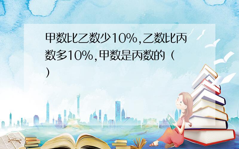 甲数比乙数少10%,乙数比丙数多10%,甲数是丙数的（ ）