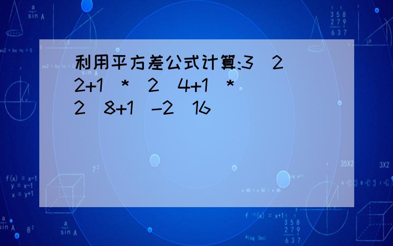 利用平方差公式计算:3(2^2+1)*(2^4+1)*(2^8+1)-2^16