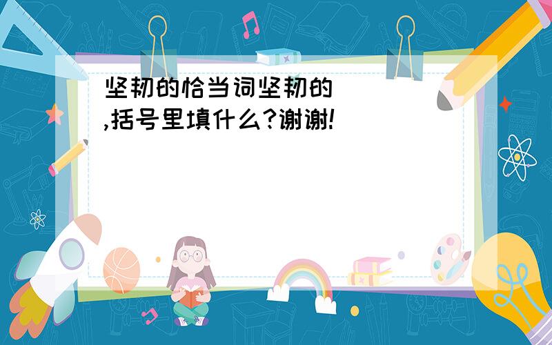 坚韧的恰当词坚韧的（   ）,括号里填什么?谢谢!