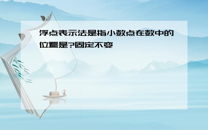 浮点表示法是指小数点在数中的位置是?固定不变