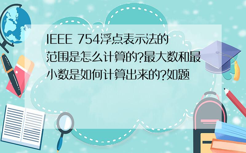 IEEE 754浮点表示法的范围是怎么计算的?最大数和最小数是如何计算出来的?如题