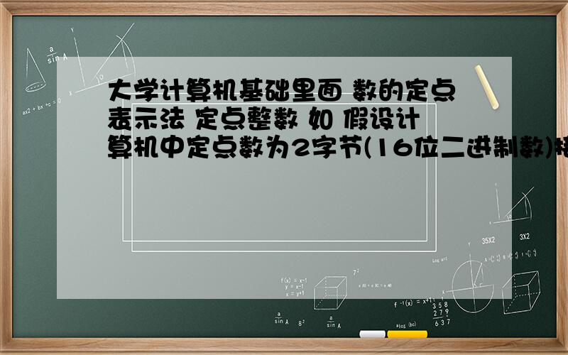 大学计算机基础里面 数的定点表示法 定点整数 如 假设计算机中定点数为2字节(16位二进制数)接上面的：则十进制整数—193在计算机内的表示形式如：1 0 0 0 0 0 0 0 1 1 0 0 0 0 0 1（193）10进制=（