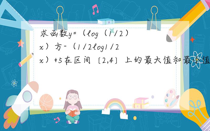 求函数y=（log（1/2）x）方-（1/2log1/2x）+5在区间〔2,4〕上的最大值和最小值