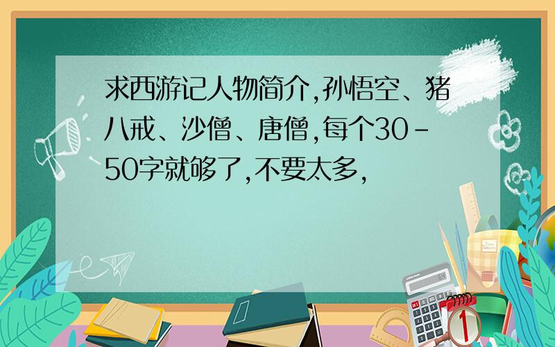 求西游记人物简介,孙悟空、猪八戒、沙僧、唐僧,每个30-50字就够了,不要太多,