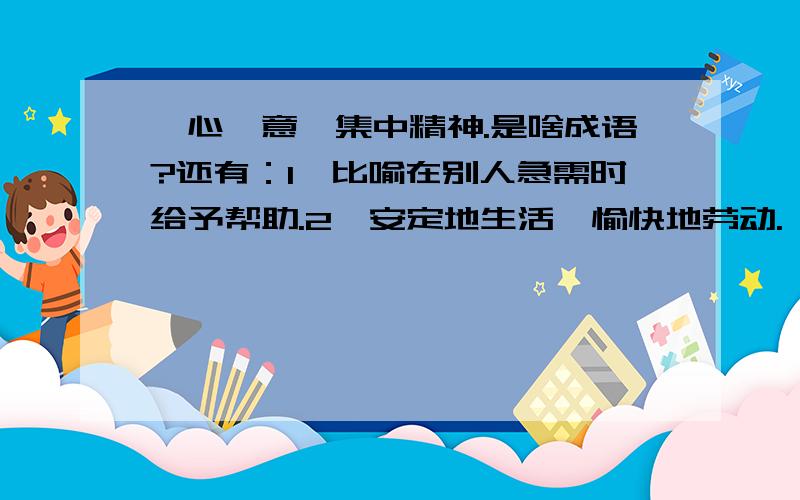 一心一意,集中精神.是啥成语?还有：1、比喻在别人急需时给予帮助.2、安定地生活,愉快地劳动.