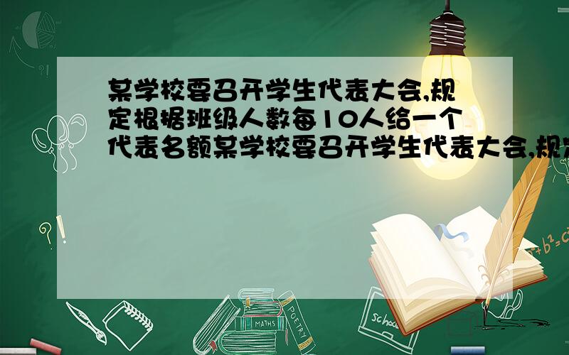 某学校要召开学生代表大会,规定根据班级人数每10人给一个代表名额某学校要召开学生代表大会,规定根据班级人数每10人给一个代表名额,当班级人数除以10的余数大于6时,再增加一名代表名