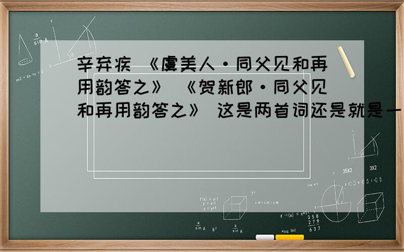 辛弃疾 《虞美人·同父见和再用韵答之》 《贺新郎·同父见和再用韵答之》 这是两首词还是就是一首?看了下、、词内容基本相同、、有些句子断句不一样——道“男儿到死心如铁” 与  道