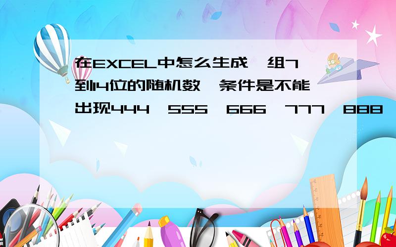 在EXCEL中怎么生成一组7到14位的随机数,条件是不能出现444,555,666,777,888,999这样的数在EXCEL中怎么生成一组7到14位的随机数,条件是不能出现444,555,666,777,888,999这样连续的数