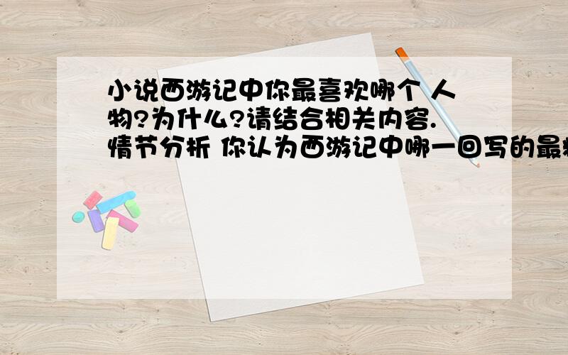 小说西游记中你最喜欢哪个 人物?为什么?请结合相关内容.情节分析 你认为西游记中哪一回写的最精彩为啥要求像一篇小作文.不少于100字!快