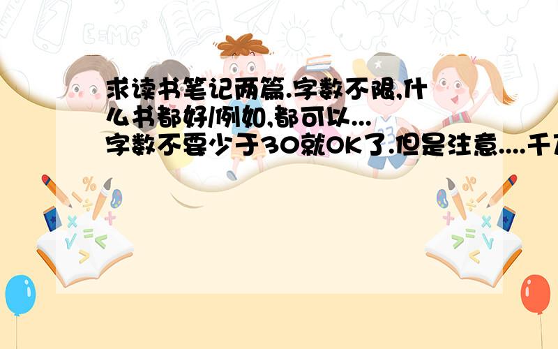 求读书笔记两篇.字数不限,什么书都好/例如,都可以...字数不要少于30就OK了.但是注意....千万千万不要太长。