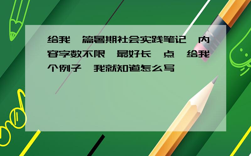 给我一篇暑期社会实践笔记,内容字数不限,最好长一点,给我个例子,我就知道怎么写