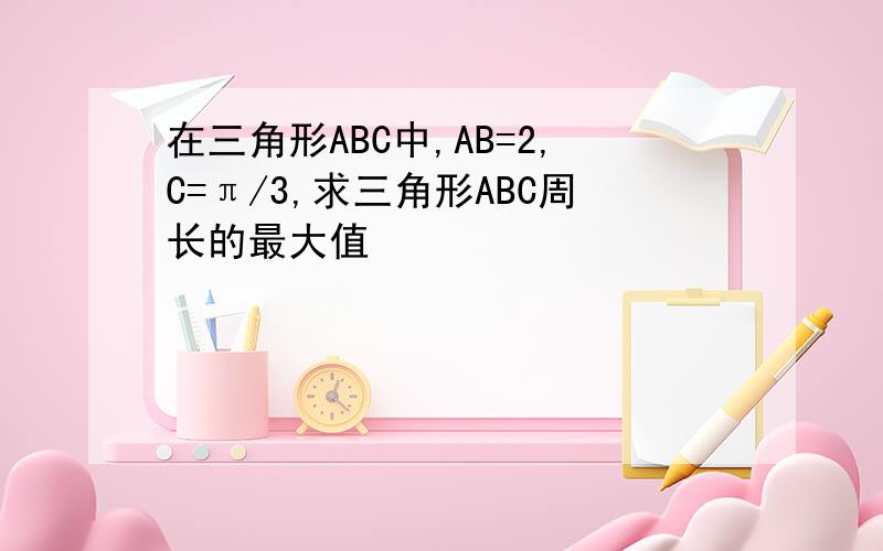 在三角形ABC中,AB=2,C=π/3,求三角形ABC周长的最大值