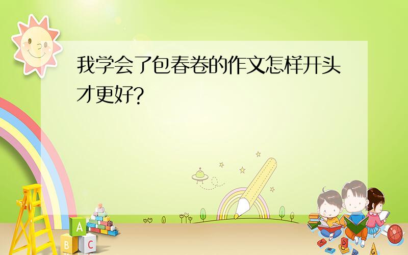 我学会了包春卷的作文怎样开头才更好?