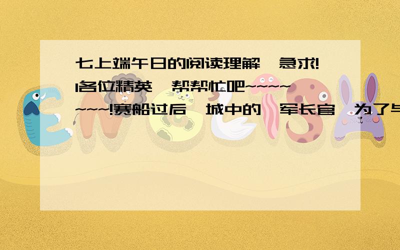 七上端午日的阅读理解,急求!1各位精英,帮帮忙吧~~~~~~~!赛船过后,城中的戍军长官,为了与民同乐,增加这个节日的愉快起见,便派士兵把30只绿头长颈大雄鸭,颈脖上缚了红布条子,放入河中,尽善