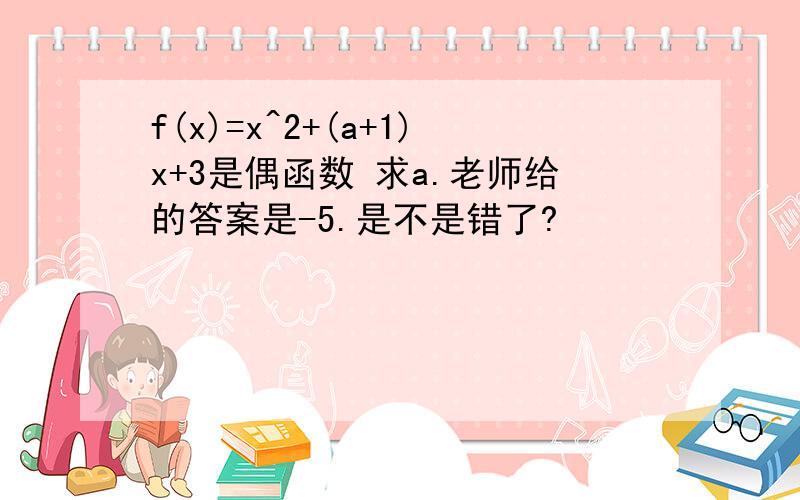 f(x)=x^2+(a+1)x+3是偶函数 求a.老师给的答案是-5.是不是错了?