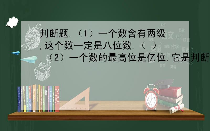 判断题.（1）一个数含有两级,这个数一定是八位数.（ ） （2）一个数的最高位是亿位,它是判断题.（1）一个数含有两级,这个数一定是八位数.（ ） （2）一个数的最高位是亿位,它是一个九位