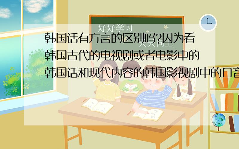 韩国话有方言的区别吗?因为看韩国古代的电视剧或者电影中的韩国话和现代内容的韩国影视剧中的口音不同,感觉古代的韩国人说话很正式,语言速度处理比较慢,而现代的韩剧中说话口音很随