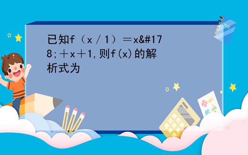 已知f（x／1）＝x²＋x＋1,则f(x)的解析式为