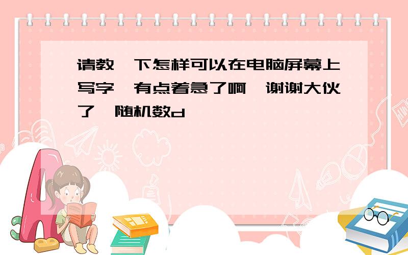 请教一下怎样可以在电脑屏幕上写字,有点着急了啊,谢谢大伙了{随机数d