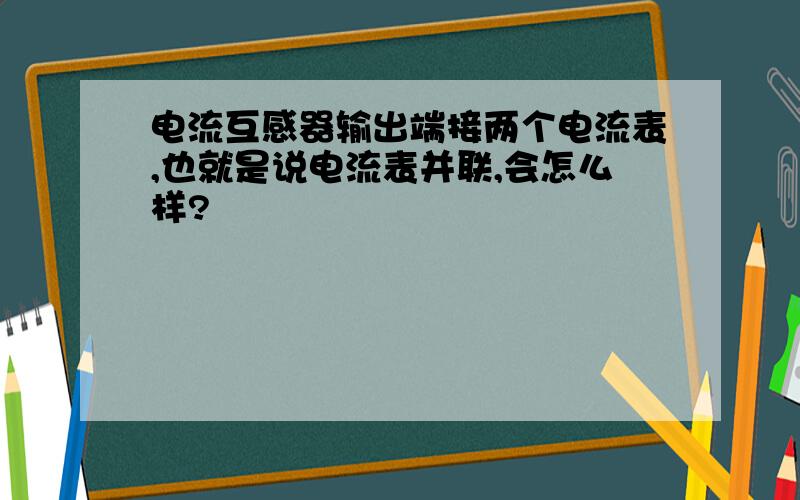 电流互感器输出端接两个电流表,也就是说电流表并联,会怎么样?