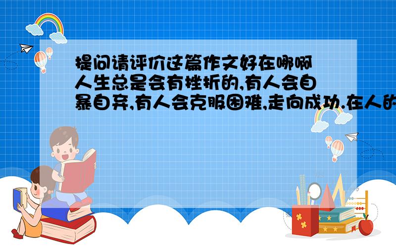 提问请评价这篇作文好在哪啊 人生总是会有挫折的,有人会自暴自弃,有人会克服困难,走向成功.在人的生活中挫折是普遍存在的,有时候挫折会使人坚强,也有的时候会让人失望到底的!挫折会