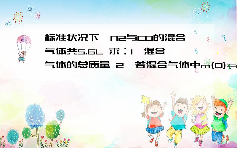 标准状况下,N2与CO的混合气体共5.6L 求：1、混合气体的总质量 2、若混合气体中m(O)=m(C)+m(N),则N2与CO的体积比为?= =