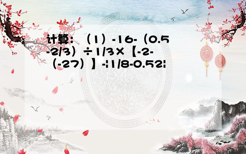 计算：（1）-16-（0.5-2/3）÷1/3×【-2-（-27）】-|1/8-0.52|