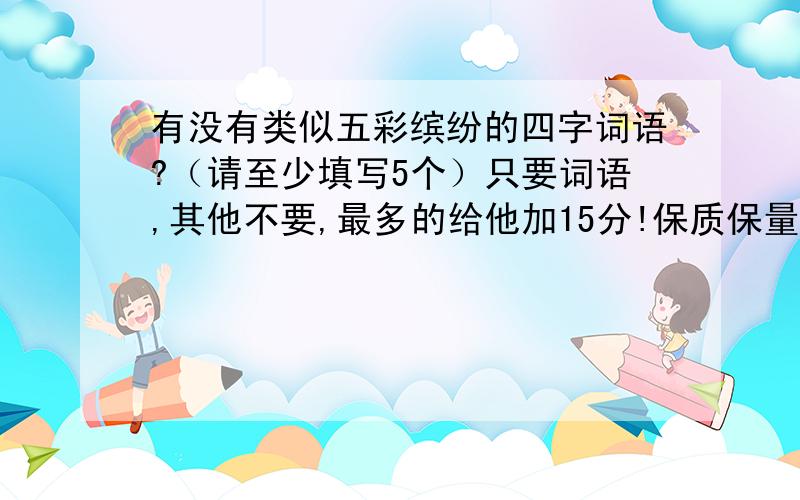 有没有类似五彩缤纷的四字词语?（请至少填写5个）只要词语,其他不要,最多的给他加15分!保质保量哦！3天后提高到30分。6天90分，最后一天我就把我的老本给拼上！